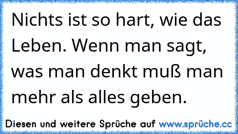 Nichts ist so hart, wie das Leben. Wenn man sagt, was man denkt muß man mehr als alles geben.