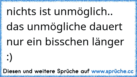 nichts ist unmöglich.. das unmögliche dauert nur ein bisschen länger :)♥