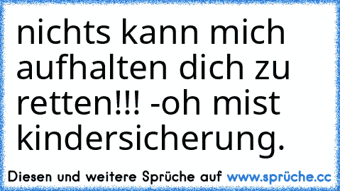 nichts kann mich aufhalten dich zu retten!!! -oh mist kindersicherung.