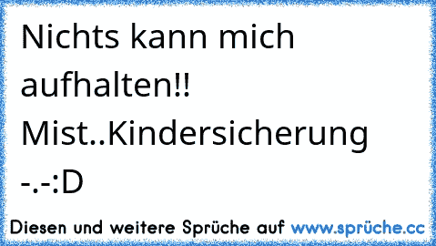 Nichts kann mich aufhalten!! Mist..Kindersicherung -.-
:D