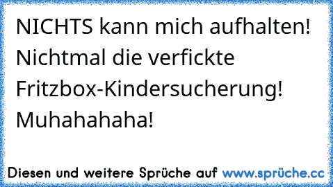 NICHTS kann mich aufhalten! Nichtmal die verfickte Fritzbox-Kindersucherung! Muhahahaha!