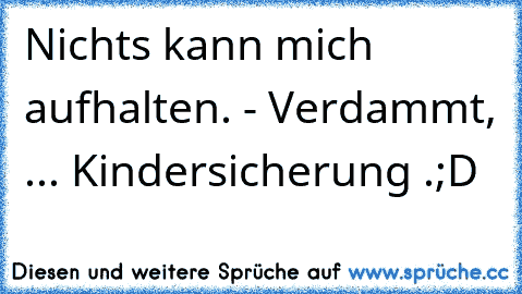 Nichts kann mich aufhalten. - Verdammt, ... Kindersicherung .
;D