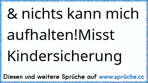 & nichts kann mich aufhalten!
Misst  Kindersicherung …