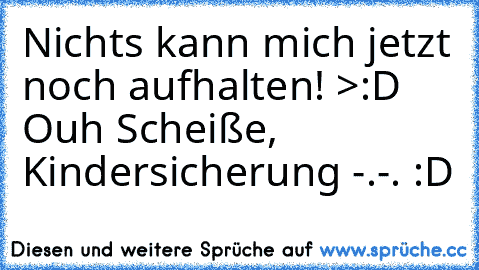 Nichts kann mich jetzt noch aufhalten! >:D Ouh Scheiße, Kindersicherung -.-. :D