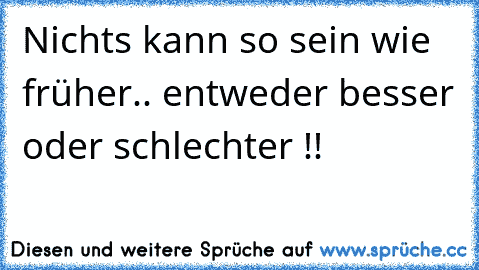 Nichts kann so sein wie früher.. entweder besser oder schlechter !!