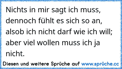 Nichts in mir sagt ich muss, dennoch fühlt es sich so an, alsob ich nicht darf wie ich will; aber viel wollen muss ich ja nicht.