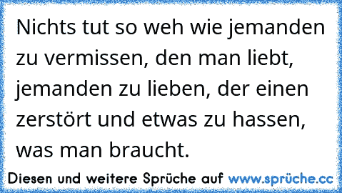 Nichts tut so weh wie jemanden zu vermissen, den man liebt, jemanden zu lieben, der einen zerstört und etwas zu hassen, was man braucht.