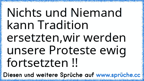 Nichts und Niemand kann Tradition ersetzten,
wir werden unsere Proteste ewig fortsetzten !!