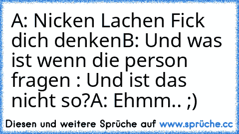 A: Nicken Lachen Fick dich denken
B: Und was ist wenn die person fragen : Und ist das nicht so?
A: Ehmm.. ;)