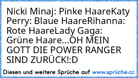 Nicki Minaj: Pinke Haare
Katy Perry: Blaue Haare
Rihanna: Rote Haare
Lady Gaga: Grüne Haare
...OH MEIN GOTT DIE POWER RANGER SIND ZURÜCK!:D