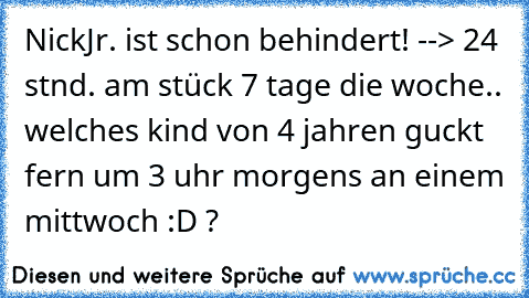 NickJr. ist schon behindert! --> 24 stnd. am stück 7 tage die woche.. welches kind von 4 jahren guckt fern um 3 uhr morgens an einem mittwoch :D ?