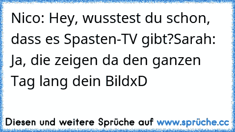 Nico: Hey, wusstest du schon, dass es Spasten-TV gibt?
Sarah: Ja, die zeigen da den ganzen Tag lang dein Bild
xD