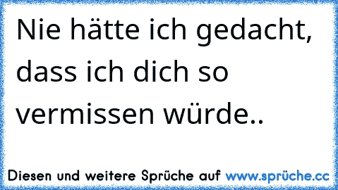 Nie hätte ich gedacht, dass ich dich so vermissen würde..