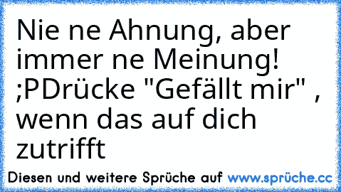 Nie ne Ahnung, aber immer ne Meinung! ;P
Drücke "Gefällt mir" , wenn das auf dich zutrifft