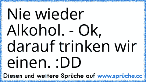 Nie wieder Alkohol. - Ok, darauf trinken wir einen. :DD