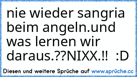 nie wieder sangria beim angeln.
und was lernen wir daraus.??
NIXX.!!  :D