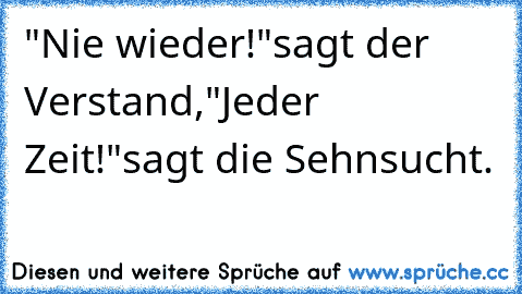 "Nie wieder!"sagt der Verstand,"Jeder Zeit!"sagt die Sehnsucht.