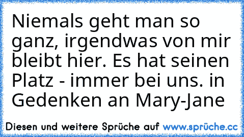 Niemals geht man so ganz, irgendwas von mir bleibt hier. Es hat seinen Platz - immer bei uns. in Gedenken an Mary-Jane