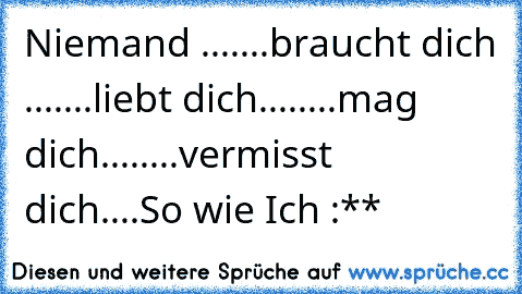 Niemand ...
....braucht dich ...
....liebt dich....
....mag dich....
....vermisst dich....
So wie Ich :** ♥