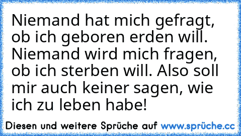 Niemand hat mich gefragt, ob ich geboren erden will. Niemand wird mich fragen, ob ich sterben will. Also soll mir auch keiner sagen, wie ich zu leben habe!