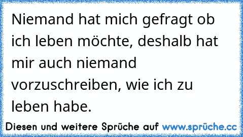 Niemand hat mich gefragt ob ich leben möchte, deshalb hat mir auch niemand vorzuschreiben, wie ich zu leben habe.