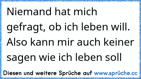 Niemand hat mich gefragt, ob ich leben will. Also kann mir auch keiner sagen wie ich leben soll