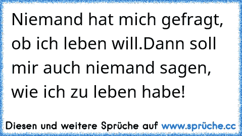 Niemand hat mich gefragt, ob ich leben will.
Dann soll mir auch niemand sagen, wie ich zu leben habe!