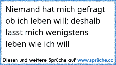 Niemand hat mich gefragt ob ich leben will; deshalb lasst mich wenigstens leben wie ich will ♥