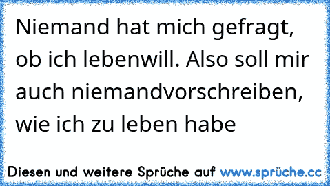 Niemand hat mich gefragt, ob ich leben
will. Also soll mir auch niemand
vorschreiben, wie ich zu leben habe