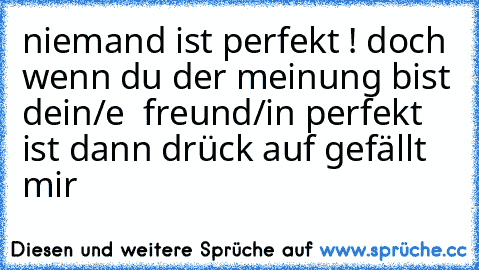 niemand ist perfekt ! doch wenn du der meinung bist dein/e  freund/in perfekt ist dann drück auf gefällt mir