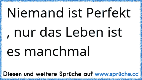 Niemand ist Perfekt , nur das Leben ist es manchmal ♥ ♥ ♥