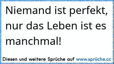 Niemand ist perfekt, nur das Leben ist es manchmal! ♥