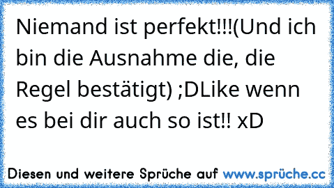 Niemand ist perfekt!!!
(Und ich bin die Ausnahme die, die Regel bestätigt) ;D
Like wenn es bei dir auch so ist!! xD