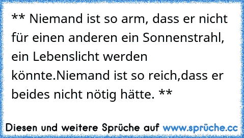 ** Niemand ist so arm, dass er nicht für einen anderen ein Sonnenstrahl, ein Lebenslicht werden könnte.
Niemand ist so reich,
dass er beides nicht nötig hätte. **