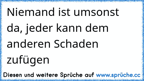 Niemand ist umsonst da, jeder kann dem anderen Schaden zufügen