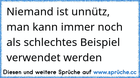 Niemand ist unnütz, man kann immer noch als schlechtes Beispiel verwendet werden ☺