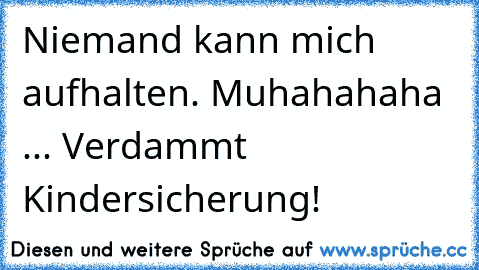 Niemand kann mich aufhalten. Muhahahaha ... Verdammt… Kindersicherung!