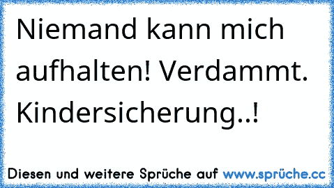 Niemand kann mich aufhalten! Verdammt. Kindersicherung..!