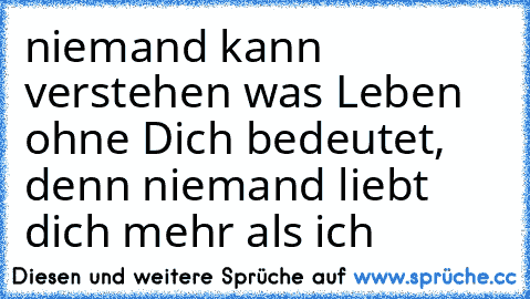 niemand kann verstehen was Leben ohne Dich bedeutet, denn niemand liebt dich mehr als ich