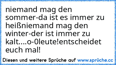 niemand mag den sommer-da ist es immer zu heiß
niemand mag den winter-der ist immer zu kalt
....o-0
leute!
entscheidet euch mal!