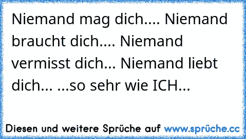 Niemand mag dich.... Niemand braucht dich.... Niemand vermisst dich... Niemand liebt dich... ...so sehr wie ICH...