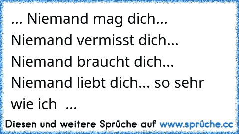 ... Niemand mag dich
... Niemand vermisst dich
... Niemand braucht dich
... Niemand liebt dich
... so sehr wie ich ♥ ...