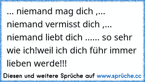 ... niemand mag dich ,
... niemand vermisst dich ,
... niemand liebt dich ...
... so sehr wie ich!
weil ich dich führ immer lieben werde!!!