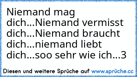 Niemand mag dich...
Niemand vermisst dich...
Niemand braucht dich...
niemand liebt dich...
soo sehr wie ich...♥3