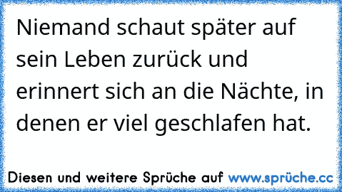 Niemand schaut später auf sein Leben zurück und erinnert sich an die Nächte, in denen er viel geschlafen hat.