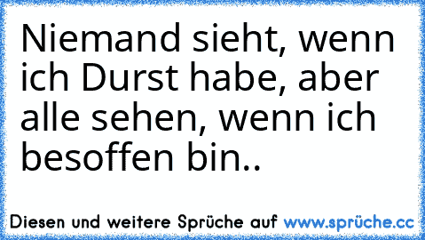 Niemand sieht, wenn ich Durst habe, aber alle sehen, wenn ich besoffen bin..