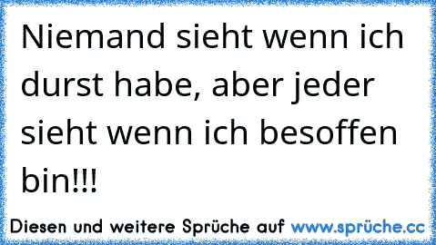 Niemand sieht wenn ich durst habe, aber jeder sieht wenn ich besoffen bin!!!