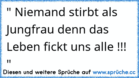 " Niemand stirbt als Jungfrau denn das Leben fickt uns alle !!! "