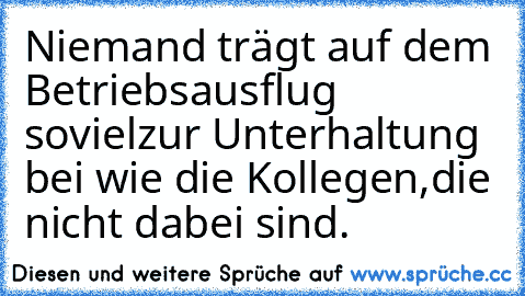 Niemand trägt auf dem Betriebsausflug soviel
zur Unterhaltung bei wie die Kollegen,
die nicht dabei sind.