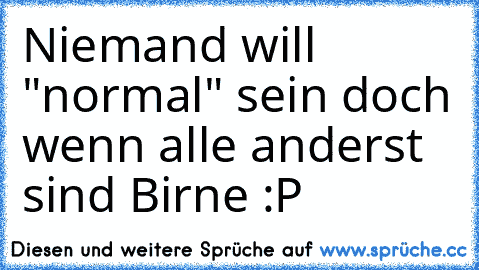 Niemand will "normal" sein doch wenn alle anderst sind Birne :P